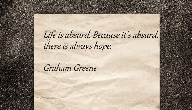 Life is absurd. Because it's absurd there is always hope