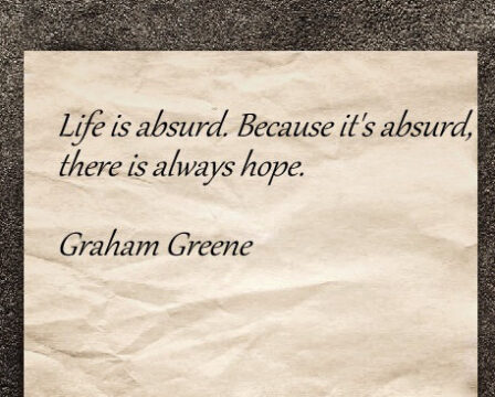 Life is absurd. Because it's absurd there is always hope